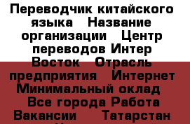 Переводчик китайского языка › Название организации ­ Центр переводов Интер-Восток › Отрасль предприятия ­ Интернет › Минимальный оклад ­ 1 - Все города Работа » Вакансии   . Татарстан респ.,Чистопольский р-н